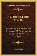 A Memoir Of John Conolly: Comprising A Sketch Of The Treatment Of The Insane In Europe And America (1869)