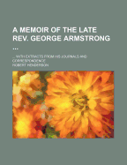 A Memoir of the Late REV. George Armstrong: ... with Extracts from His Journals and Correspondence