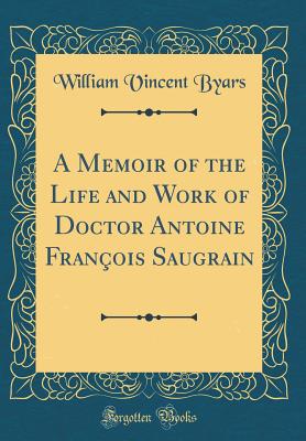 A Memoir of the Life and Work of Doctor Antoine Franois Saugrain (Classic Reprint) - Byars, William Vincent