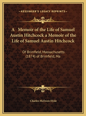 A Memoir of the Life of Samuel Austin Hitchcock a Memoir of the Life of Samuel Austin Hitchcock: Of Brimfield, Massachusetts (1874) of Brimfield, Ma - Hyde, Charles McEwen