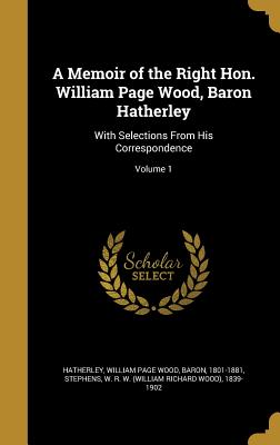 A Memoir of the Right Hon. William Page Wood, Baron Hatherley: With Selections From His Correspondence; Volume 1 - Hatherley, William Page Wood (Creator), and Stephens, W R W (William Richard Wood (Creator)