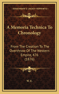 A Memoria Technica to Chronology: From the Creation to the Overthrow of the Western Empire, 476 (1876)