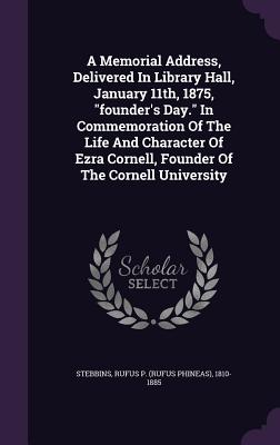 A Memorial Address, Delivered In Library Hall, January 11th, 1875, "founder's Day." In Commemoration Of The Life And Character Of Ezra Cornell, Founder Of The Cornell University - Stebbins, Rufus P (Rufus Phineas) 1810 (Creator)