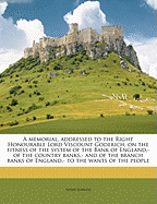 A Memorial, Addressed to the Right Honourable Lord Viscount Goderich, on the Fitness of the System of the Bank of England, - Of the Country Banks, - And of the Branch Banks of England, - To the Wants of the People