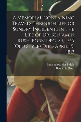 A Memorial Containing Travels Through Life or Sundry Incidents in the Life of Dr. Benjamin Rush, Born Dec. 24, 1745 (old Style) Died April 19, 1813 - Rush, Benjamin, and Biddle, Louis Alexander