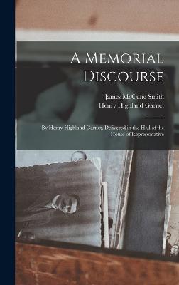 A Memorial Discourse; by Henry Highland Garnet, Delivered in the Hall of the House of Representative - Garnet, Henry Highland, and Smith, James McCune