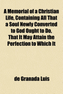 A Memorial of a Christian Life, Containing All That a Soul Newly Converted to God Ought to Do, That It May Attain the Perfection to Which It