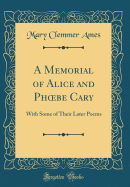 A Memorial of Alice and Phoebe Cary: With Some of Their Later Poems (Classic Reprint)