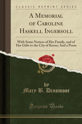 A Memorial of Caroline Haskell Ingersoll: With Some Notices of Her Family, and of Her Gifts to the City of Keene; And a Poem (Classic Reprint) - Dinsmoor, Mary B