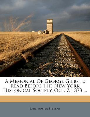 A Memorial Of George Gibbs ...: Read Before The New York Historical Society, Oct. 7, 1873 - Stevens, John Austin