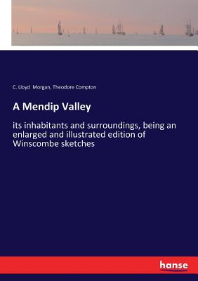 A Mendip Valley: its inhabitants and surroundings, being an enlarged and illustrated edition of Winscombe sketches - Morgan, C Lloyd, and Compton, Theodore