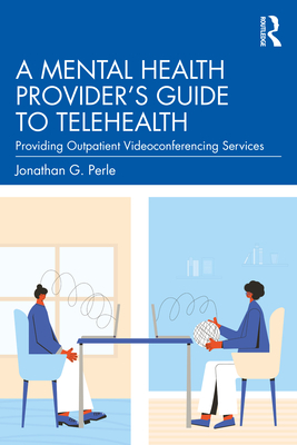 A Mental Health Provider's Guide to Telehealth: Providing Outpatient Videoconferencing Services - Perle, Jonathan G.