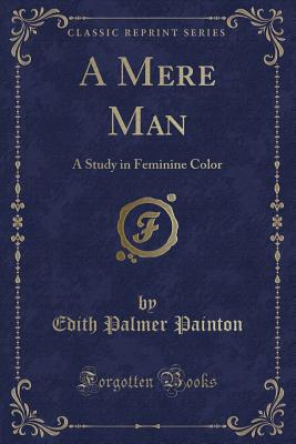 A Mere Man: A Study in Feminine Color (Classic Reprint) - Painton, Edith Palmer