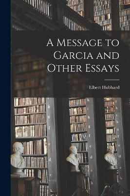 A Message to Garcia and Other Essays - Hubbard, Elbert