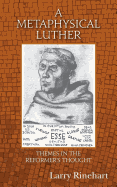 A Metaphysical Luther: Themes in the Reformer's Thought