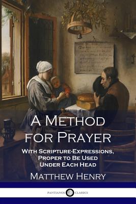 A Method for Prayer: With Scripture-Expressions, Proper to Be Used Under Each Head - Henry, Matthew