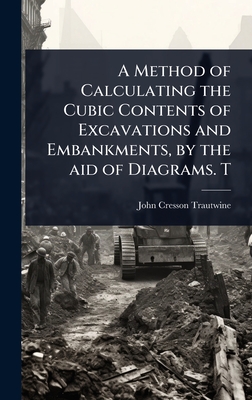 A Method of Calculating the Cubic Contents of Excavations and Embankments, by the aid of Diagrams. T - Trautwine, John Cresson