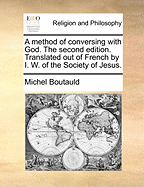 A Method of Conversing with God. the Second Edition. Translated Out of French by I. W. of the Society of Jesus