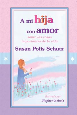 A Mi Hija Con Amor: Sobre Las Cosas Importantes de La Vida - Polis Schutz, Susan, and Schutz, Susan Polis