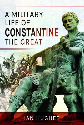 A Military Life of Constantine the Great - Hughes, Ian