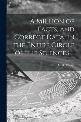 A Million of Facts, and Correct Data, in the Entire Circle of the Sciences ... - Phillips, R (richard), Sir (Creator)