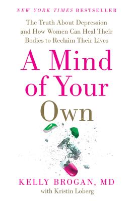A Mind of Your Own: The Truth about Depression and How Women Can Heal Their Bodies to Reclaim Their Lives - Brogan M D, Kelly, and Loberg, Kristin