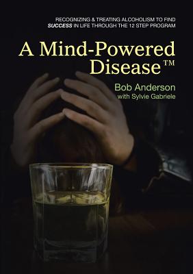 A Mind-Powered Disease(TM): Recognizing & treating alcoholism to find success in life through the 12 Step Program - Anderson, Bob, Ed.D, and Gabriele, Sylvie