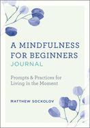 A Mindfulness for Beginners Journal: Prompts and Practices for Living in the Moment