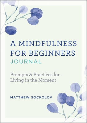 A Mindfulness for Beginners Journal: Prompts and Practices for Living in the Moment - Sockolov, Matthew