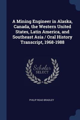 A Mining Engineer in Alaska, Canada, the Western United States, Latin America, and Southeast Asia / Oral History Transcript, 1968-1988 - Bradley, Philip Read