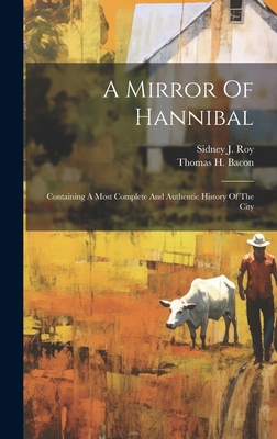 A Mirror Of Hannibal: Containing A Most Complete And Authentic History Of The City - Bacon, Thomas H, and Sidney J Roy (Creator)