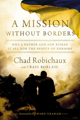 A Mission Without Borders: Why a Father and Son Risked It All for the People of Ukraine - Robichaux, Chad, and Borlase, Craig