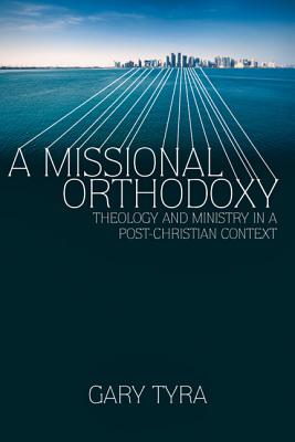 A Missional Orthodoxy: Theology and Ministry in a Post-Christian Context - Tyra, Gary