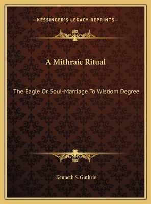 A Mithraic Ritual: The Eagle Or Soul-Marriage To Wisdom Degree - Guthrie, Kenneth S