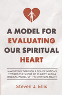 A Model for Evaluating Our Spiritual Heart: Navigating Through a Sea of Notions Toward the Shore of Clarity with a Biblical Model of the Spiritual Heart