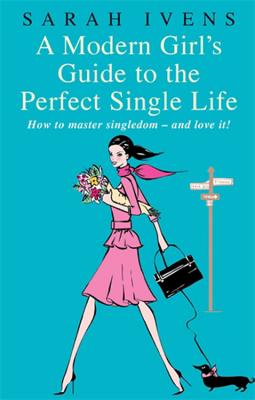 A Modern Girl's Guide to the Perfect Single Life: How to Master Singledom - And Love It! - Ivens, Sarah