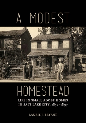 A Modest Homestead: Life in Small Adobe Homes in Salt Lake City, 1850-1897 - Bryant, Laurie J.