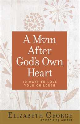 A Mom After God's Own Heart: 10 Ways to Love Your Children - George, Elizabeth