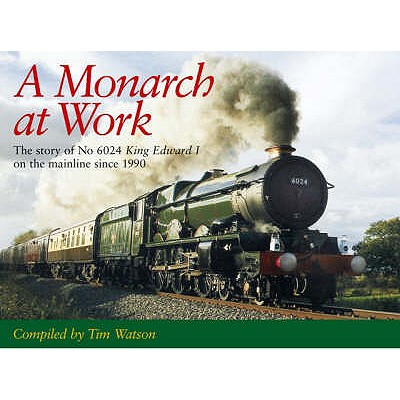 A Monarch At Work: The Story Of No.6024 King Edward I On The Mainline Since 1990 - Watson, Tim