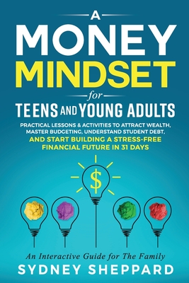 A Money Mindset for Teens and Young Adults: Practical Lessons and Activities to Attract Wealth, Master Budgeting, Understand Student Debt, and Start Building a Stress-Free Financial Future in 31 Days - Sheppard, Sydney