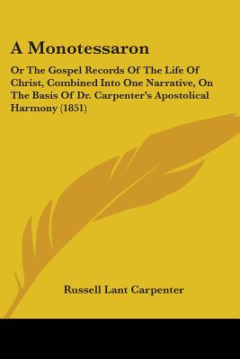 A Monotessaron: Or The Gospel Records Of The Life Of Christ, Combined Into One Narrative, On The Basis Of Dr. Carpenter's Apostolical Harmony (1851) - Carpenter, Russell Lant (Editor)