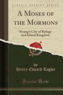 A Moses of the Mormons: Strang's City of Refuge and Island Kingdom (Classic Reprint)