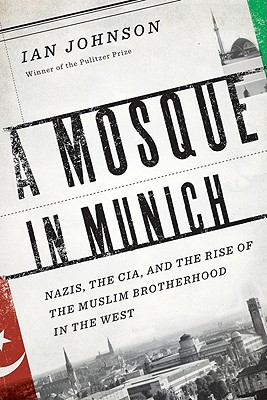 A Mosque in Munich: Nazis, the CIA, and the Muslim Brotherhood in the West - Johnson, Ian
