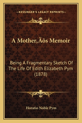 A Mother's Memoir: Being a Fragmentary Sketch of the Life of Edith Elizabeth Pym (1878) - Pym, Horatio Noble