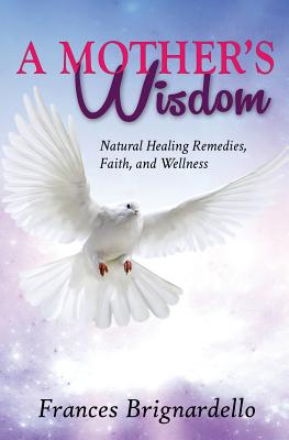 A Mother's Wisdom: Natural Healing Remedies, Faith and Wellness - Brignardello, Frances M