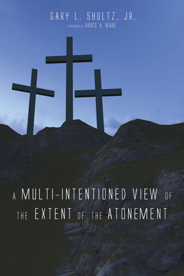 A Multi-Intentioned View of the Extent of the Atonement - Shultz, Gary L, Jr., and Ware, Bruce a (Foreword by)