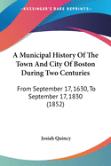 A Municipal History Of The Town And City Of Boston During Two Centuries: From September 17, 1630, To September 17, 1830 (1852)