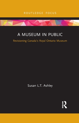 A Museum in Public: Revisioning Canada's Royal Ontario Museum - Ashley, Susan L.T.