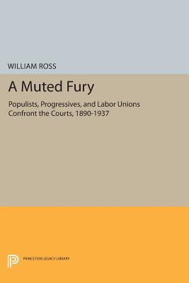 A Muted Fury: Populists, Progressives, and Labor Unions Confront the Courts, 1890-1937 - Ross, William G.