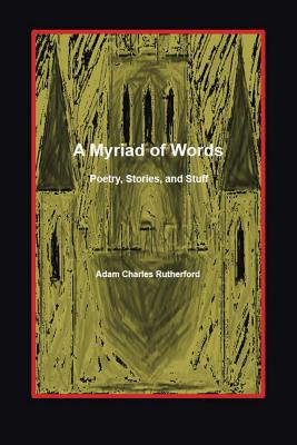 A Myriad of Words: Poetry, Stories, and Stuff - Rutherford, Adam Charles